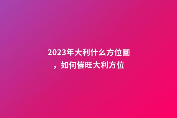 2023年大利什么方位圖，如何催旺大利方位